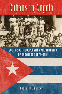 Cubans in Angola: South-South Cooperation and Transfer of Knowledge, 1976-1991 - Hatzky, Christine