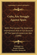 Cuba's Struggle Against Spain: With The Causes For American Intervention And A Full Account Of The Spanish-American War (1890)