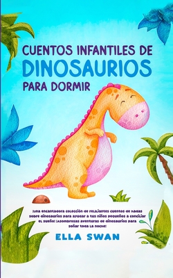 Cuentos Infantiles De Dinosaurios Para Dormir: Una encantadora coleccin de relajantes cuentos de hadas sobre dinosaurios para ayudar a tus nios pequeos a conciliar el sueo! Asombrosas aventuras de dinosaurios para soar toda la noche! - Swan, Ella