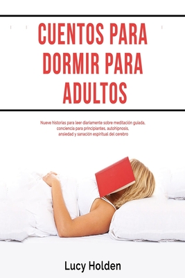 Cuentos para dormir para adultos: Nueve historias para leer diariamente sobre meditaci?n guiada, conciencia para principiantes, autohipnosis, ansiedad y sanaci?n espiritual del cerebro - Holden, Lucy