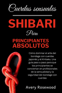 Cuerdas sensuales: Shibari para principiantes absolutos: Cmo dominar el arte del bondage con cuerdas japons y el Kinbaku. Una gua paso a paso para que los principiantes se conviertan en profesional