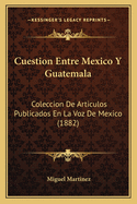 Cuestion Entre Mexico Y Guatemala: Coleccion De Articulos Publicados En La Voz De Mexico (1882)