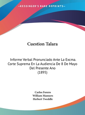 Cuestion Talara: Informe Verbal Pronunciado Ante La Excma. Corte Suprema En La Audiencia de 8 de Mayo del Presente Ano (1895) - Forero, Carlos, and Manners, William, and Tweddle, Herbert