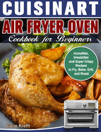 Cuisinart Air Fryer Oven Cookbook for Beginners: Incredible, Irresistible and Super Crispy Recipes to Fry, Bake, Grill, and Roast