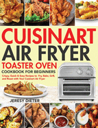 Cuisinart Air Fryer Toaster Oven Cookbook for Beginners: Crispy, Quick & Easy Recipes to Fry, Bake, Grill, and Roast with Your Cuisinart Air Fryer