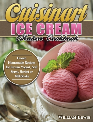 Cuisinart Ice Cream Maker Cookbook: Frozen Homemade Recipes for Frozen Yogurt, Soft Serve, Sorbet or MilkShake - Lewis, William