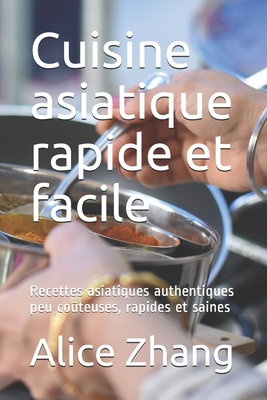 Cuisine asiatique rapide et facile: Recettes asiatiques authentiques peu co?teuses, rapides et saines - Zhang, Alice