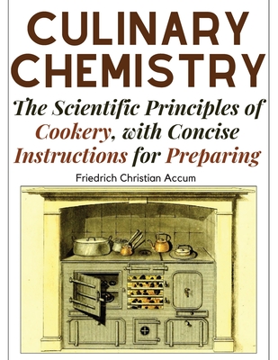 Culinary Chemistry: The Scientific Principles of Cookery, with Concise Instructions for Preparing - Friedrich Christian Accum