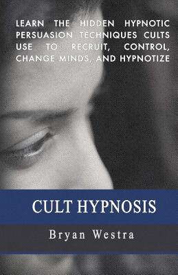 Cult Hypnosis: Learn the hidden hypnotic persuasion techniques cults use to recruit, control, change minds, and hypnotize - Westra, Bryan