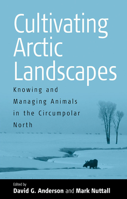 Cultivating Arctic Landscapes: Knowing and Managing Animals in the Circumpolar North - Anderson, David G (Editor), and Nuttall, Mark, Professor (Editor)