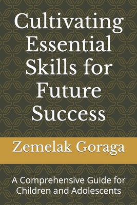 Cultivating Essential Skills for Future Success: A Comprehensive Guide for Children and Adolescents - Goraga, Zemelak