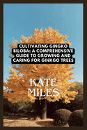 Cultivating Ginkgo Biloba: A Comprehensive Guide to Growing and Caring for Ginkgo Trees: Unlocking the Ancient Wisdom of the Maidenhair Tree for Health and Landscape Beauty