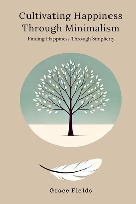 Cultivating Happiness Through Minimalism: Finding Happiness Through Simplicity - Fields, Grace