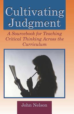 Cultivating Judgment: A Sourcebook for Teaching Critical Thinking Across the Curriculum - Nelson, John