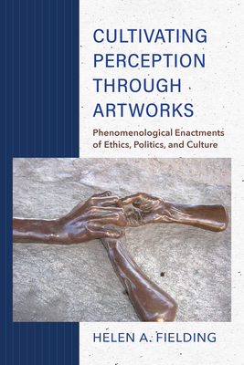 Cultivating Perception Through Artworks: Phenomenological Enactments of Ethics, Politics, and Culture - Fielding, Helen A