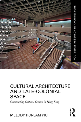 Cultural Architecture and Late-Colonial Space: Constructing Cultural Centres in Hong Kong - Yiu, Melody Hoi-Lam