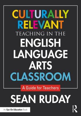 Culturally Relevant Teaching in the English Language Arts Classroom: A Guide for Teachers - Ruday, Sean