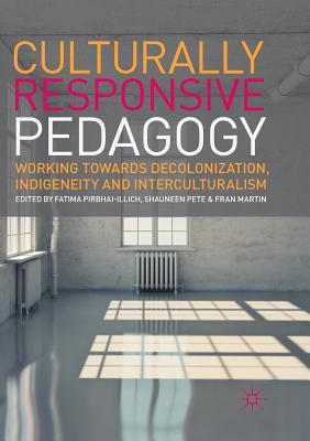 Culturally Responsive Pedagogy: Working Towards Decolonization, Indigeneity and Interculturalism - Pirbhai-Illich, Fatima (Editor), and Pete, Shauneen (Editor), and Martin, Fran, Professor (Editor)
