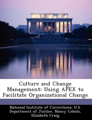 Culture and Change Management: Using Apex to Facilitate Organizational Change - Cebula, Nancy, and Craig, Elizabeth, and National Institute of Corrections U S (Creator)