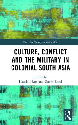 Culture, Conflict and the Military in Colonial South Asia - Roy, Kaushik (Editor), and Rand, Gavin (Editor)