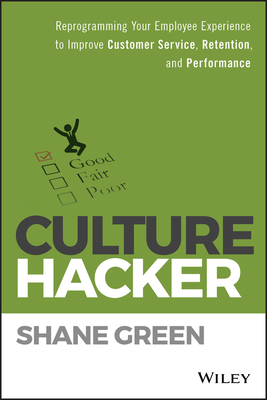 Culture Hacker: Reprogramming Your Employee Experience to Improve Customer Service, Retention, and Performance - Green, Shane