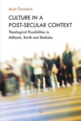 Culture in a Post-Secular Context: Theological Possibilities in Milbank, Barth and Bediako - Thomson, Alan