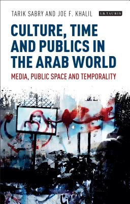 Culture, Time and Publics in the Arab World: Media, Public Space and Temporality - Sabry, Tarik (Editor), and Khalil, Joe F. (Editor)