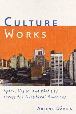 Culture Works: Space, Value, and Mobility Across the Neoliberal Americas - Davila, Arlene M, and Daavila, Arlene M