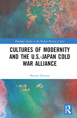 Cultures of Modernity and the U.S.-Japan Cold War Alliance - Kimura, Masami