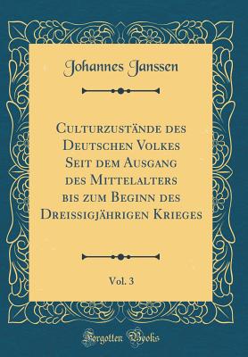 Culturzustnde des Deutschen Volkes Seit dem Ausgang des Mittelalters bis zum Beginn des Dreiigjhrigen Krieges, Vol. 3 (Classic Reprint) - Janssen, Johannes