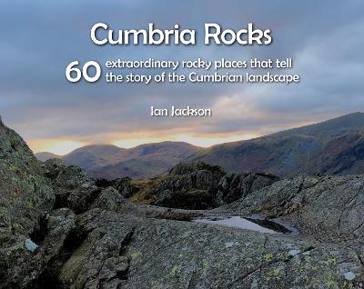 Cumbria Rocks: 60 extraordinary rocky places that tell the story of the Cumbrian landscape - Jackson, Ian