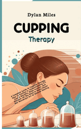 Cupping Therapy: A Complete Guide to Cupping Therapy, How to Practice It, Understanding it's Uses & Benefits, Risks Involve and Discover all You Need to Know About this Wonderful Art of Natural Healing