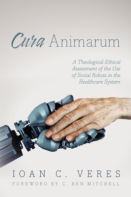 Cura Animarum: A Theological-Ethical Assessment of the Use of Social Robots in the Healthcare System - Veres, Ioan C, and Mitchell, C Ben (Foreword by)