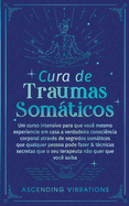 Cura De Traumas Somticos: Um Curso Intensivo Para Que Voc? Mesmo Experiencie Em Casa A Verdadeira Consci?ncia Corporal Atrav?s De Segredos Somticos Que Qualquer Pessoa Pode Fazer & T?cnicas Secretas Que O Seu Terapeuta N?o Quer Que Voc? Saiba