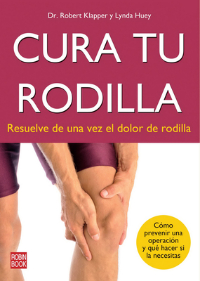 Cura Tu Rodilla: Resuelve de Una Vez El Dolor de Rodilla - Klapper, Robert, Dr., M.D., and Huey, Lynda