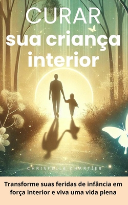 Curando sua criana interior: recupere a confiana e supere a ansiedade em 30 dias: Cure feridas emocionais nutrindo sua criana interior para uma vida plena e desenvolvendo sua inteligncia emocional. - Chartier, Christelle