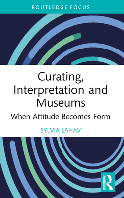 Curating, Interpretation and Museums: When Attitude Becomes Form - Lahav, Sylvia