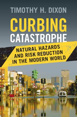 Curbing Catastrophe: Natural Hazards and Risk Reduction in the Modern World - Dixon, Timothy H.