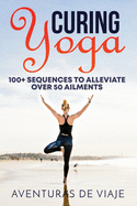 Curing Yoga: 100+ Basic Yoga Routines to Alleviate Over 50 Ailments
