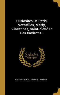 Curiosites de Paris, Versailles, Marly, Vincennes, Saint-Cloud Et Des Environs... - Rouge, Georges-Louis Le, and Lambert