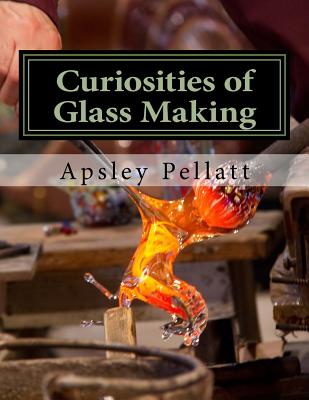 Curiosities of Glass Making: Processes and Productions of Ancient and Modern Ornamental Glass Manufacture - Pellatt, Apsley, and Chambers, Roger (Introduction by)