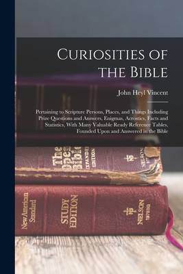 Curiosities of the Bible: Pertaining to Scripture Persons, Places, and Things Including Prize Questions and Answers, Enigmas, Acrostics, Facts and Statistics, With Many Valuable Ready Reference Tables, Founded Upon and Answered in the Bible - Vincent, John Heyl