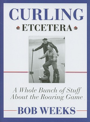 Curling, Etcetera: A Whole Bunch of Stuff about the Roaring Game - Weeks, Bob