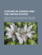 Curling in Canada and the United States: A Record of the Tour of the Scottish Team 1902-1903 and of the Game in the Dominion and the Republi