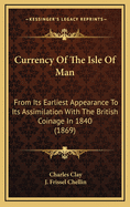 Currency of the Isle of Man: From Its Earliest Appearance to Its Assimilation with the British Coinage in 1840 (1869)