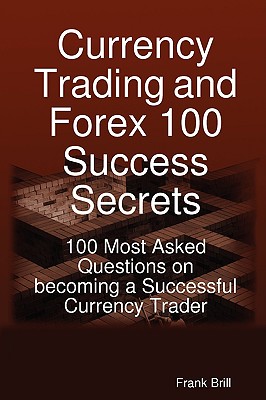 Currency Trading and Forex 100 Success Secrets - 100 Most Asked Questions on Becoming a Successful Currency Trader - Brill, Frank