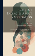 Current Fallacies About Vaccination: a Letter to Dr. W. B. Carpenter, C.B., &c., &c., &c.; no. 586
