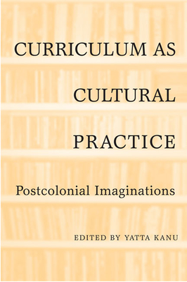 Curriculum as Cultural Practice: Postcolonial Imaginations - Kanu, Yatta (Editor)