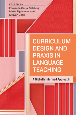 Curriculum Design and PRAXIS in Language Teaching: A Globally Informed Approach - Carra-Salsberg, Fernanda (Editor), and Figueredo, Maria (Editor), and Jeon, Mihyon (Editor)