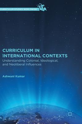 Curriculum in International Contexts: Understanding Colonial, Ideological, and Neoliberal Influences - Kumar, Ashwani